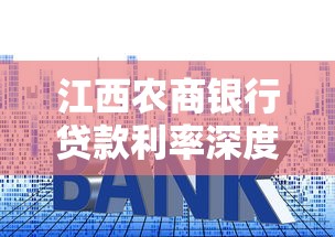 江西农商银行贷款利率深度解析 一文说透申请攻略 江西农商银行贷款利率深度解析 一文说透申请攻略