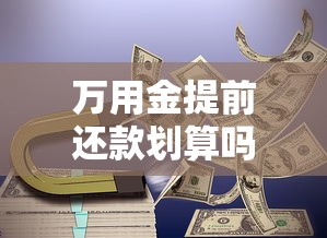万用金提前还款划算吗？必读攻略解析违约金、流程和注意事项