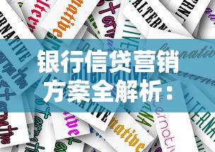 银行信贷营销方案全解析:信贷产品策略与精准获客技巧 银行信贷营销方案全解析:信贷产品策略与精准获客技巧