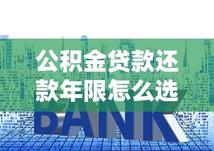 公积金贷款还款年限怎么选？三大要点助你省利息又灵活