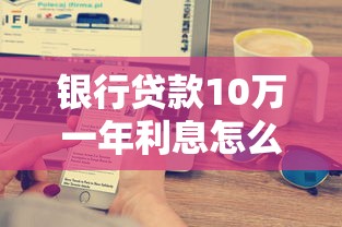 银行贷款10万一年利息怎么算？手把手教你搞懂利率计算