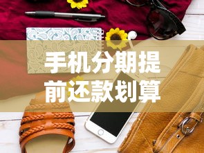 手机分期提前还款划算吗？这些细节不注意可能多花冤枉钱！