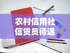 农村信用社信贷员待遇怎么样？这份工作真的值得考虑吗？