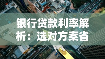 银行贷款利率解析：选对方案省心又省钱！