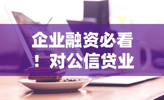 企业融资必看！对公信贷业务全解析及申请攻略