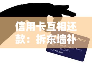 信用卡互相还款：拆东墙补西墙的风险与技巧全解析