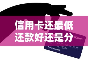 信用卡还最低还款好还是分期好？利息压力全解析