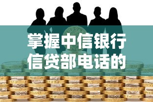 掌握中信银行信贷部电话的正确拨打方式，快速解决贷款难题