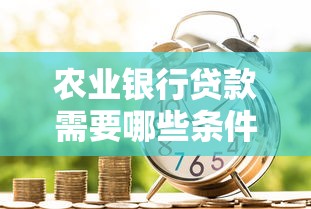 农业银行贷款需要哪些条件?一文搞懂申请要求与流程 农业银行贷款需要哪些条件?一文搞懂申请要求与流程