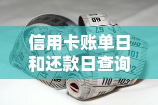 信用卡账单日和还款日查询方法详解，轻松掌握还款周期！