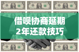 借呗协商延期2年还款技巧详解:实用策略与避坑指南 借呗协商延期2年还款技巧详解:实用策略与避坑指南
