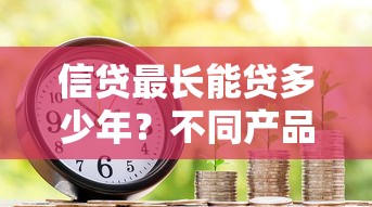 信贷最长能贷多少年？不同产品年限规则深度解析