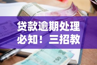 贷款逾期处理必知！三招教你化解风险避免征信受损