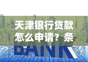 天津银行贷款怎么申请?条件、利率、流程避坑指南 天津银行贷款怎么申请?条件、利率、流程避坑指南