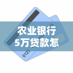农业银行5万贷款怎么申请？条件、材料、利息全解析！