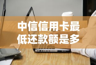 中信信用卡最低还款额是多少?利息计算和注意事项详解 中信信用卡最低还款额是多少?利息计算和注意事项详解