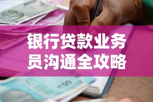 银行贷款业务员沟通全攻略：资质审核到合同签订的避坑技巧