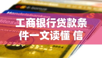 工商银行贷款条件一文读懂 信用+收入+抵押超全解析
