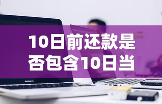10日前还款是否包含10日当天？搞清关键日期不吃亏