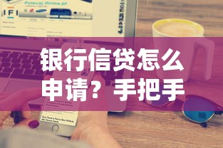银行信贷怎么申请？手把手教你避坑技巧与审批全流程解析