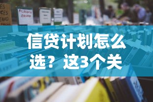 信贷计划怎么选？这3个关键点帮你找到最适合的贷款方案！