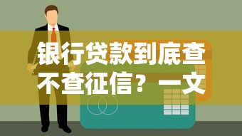银行贷款到底查不查征信？一文搞懂征信对贷款审批的影响
