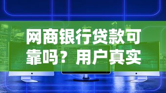 网商银行贷款可靠吗?用户真实体验与平台安全性深度解析 网商银行贷款可靠吗?用户真实体验与平台安全性深度解析