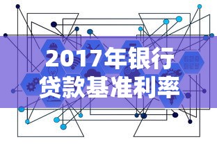 2017年银行贷款基准利率解析:贷款利息计算与政策影响 2017年银行贷款基准利率解析:贷款利息计算与政策影响