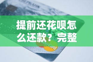 提前还花呗怎么还款？完整操作步骤与省钱技巧解析