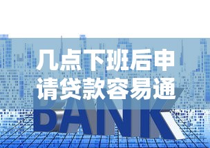 几点下班后申请贷款容易通过?掌握5个技巧避开审核雷区 几点下班后申请贷款容易通过?掌握5个技巧避开审核雷区