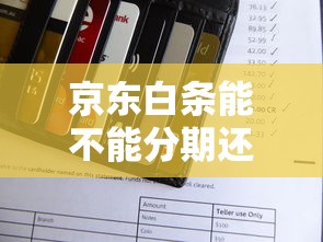 京东白条能不能分期还款？一文搞懂分期规则和操作技巧