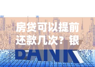 房贷可以提前还款几次？银行不会告诉你的次数限制全解析