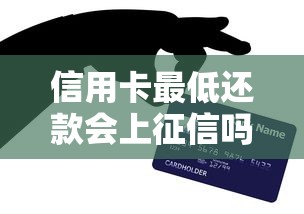信用卡最低还款会上征信吗？一文说清真实影响