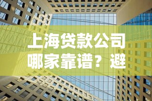 上海贷款公司哪家靠谱?避坑攻略与正规机构推荐 上海贷款公司哪家靠谱?避坑攻略与正规机构推荐
