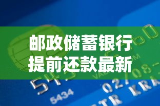 邮政储蓄银行提前还款最新规定解读：贷款政策调整后的操作指南