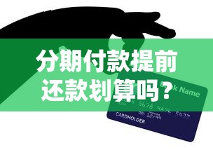 分期付款提前还款划算吗？搞懂这5个关键点不吃亏