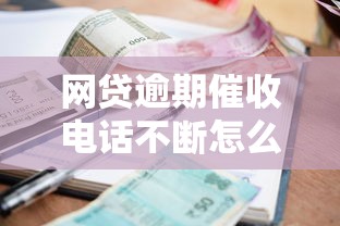 网贷逾期催收电话不断怎么办？教你三招有效应对压力