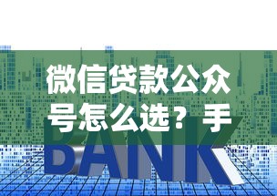 微信贷款公众号怎么选？手把手教你避坑技巧+超全贷款攻略