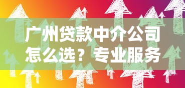 广州贷款中介公司怎么选？专业服务与避坑技巧全解析