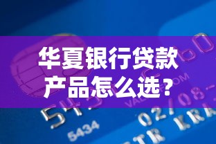 华夏银行贷款产品怎么选？个人经营贷和消费贷对比指南