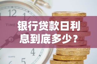 银行贷款日利息到底多少？算清每日成本再借钱更安心
