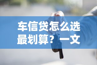 车信贷怎么选最划算？一文读懂购车贷款避坑指南+利率攻略