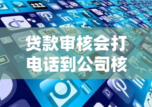 贷款审核会打电话到公司核实吗？这些细节要注意！