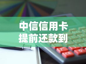 中信信用卡提前还款到底划算吗?这些隐藏操作你得知道 中信信用卡提前还款到底划算吗?这些隐藏操作你得知道