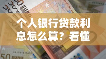 个人银行贷款利息怎么算？看懂银行利率规则省下冤枉钱