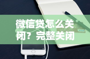 微信贷怎么关闭？完整关闭步骤与注意事项指南