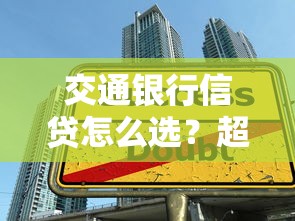 交通银行信贷怎么选？超全贷款攻略带你避坑省心！