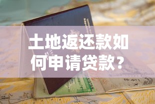 土地返还款如何申请贷款？全流程解析与避坑指南，看完再操作！