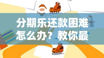 分期乐还款困难怎么办？教你最佳处理方法与避坑指南