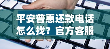 平安普惠还款电话怎么找?官方客服渠道与注意事项全解析 平安普惠还款电话怎么找?官方客服渠道与注意事项全解析